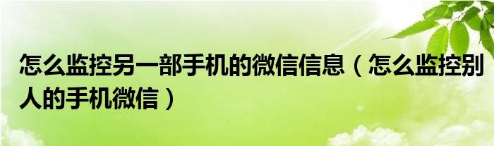 怎么監(jiān)控另一部手機(jī)的微信信息（怎么監(jiān)控別人的手機(jī)微信）