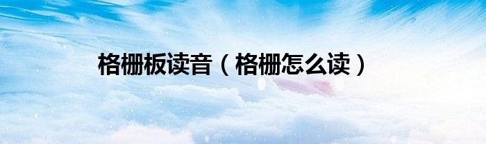 格柵板讀音（格柵怎么讀）