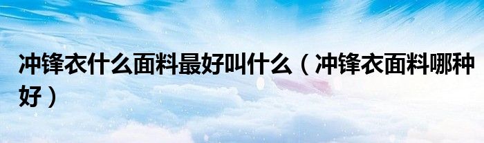 沖鋒衣什么面料最好叫什么（沖鋒衣面料哪種好）