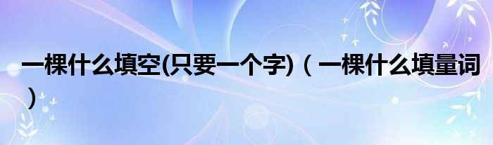 一棵什么填空(只要一個字)（一棵什么填量詞）