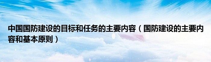 中國國防建設的目標和任務的主要內容（國防建設的主要內容和基本原則）