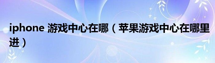 iphone 游戲中心在哪（蘋果游戲中心在哪里進(jìn)）