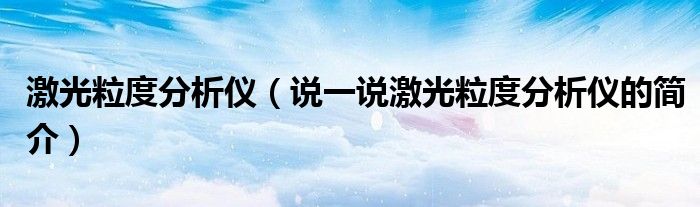 激光粒度分析儀（說一說激光粒度分析儀的簡介）