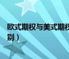 歐式期權(quán)與美式期權(quán)的區(qū)別（歐式期權(quán)和美式期權(quán)有什么區(qū)別）