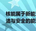 核能屬于新能源嗎（為什么說核能是高效 清潔與安全的能源）