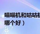 喵喵機(jī)和咕咕機(jī)哪個(gè)好一點(diǎn)（喵喵機(jī)和咕咕機(jī)哪個(gè)好）