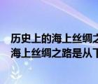 歷史上的海上絲綢之路是從下列哪個(gè)地區(qū)出發(fā)的（歷史上的海上絲綢之路是從下列哪個(gè)地區(qū)出發(fā)的()）
