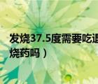 發(fā)燒37.5度需要吃退燒藥嗎有點(diǎn)頭疼（發(fā)燒37.5度需要吃退燒藥嗎）