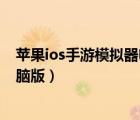 蘋果ios手游模擬器電腦版怎么下載（蘋果ios手游模擬器電腦版）