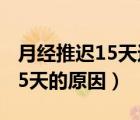 月經(jīng)推遲15天還沒來是什么原因（月經(jīng)推遲15天的原因）