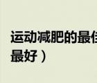 運動減肥的最佳時間（什么時間運動減肥效果最好）