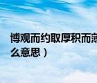 博觀而約取厚積而薄發(fā)下一句（博觀而約取厚積而薄發(fā)是什么意思）