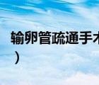 輸卵管疏通手術怎么做的（輸卵管疏通怎么做）