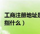 工商注冊地址是指什么意思（工商注冊地址是指什么）