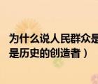 為什么說(shuō)人民群眾是歷史的創(chuàng)造者 舉例（為什么說(shuō)人民群眾是歷史的創(chuàng)造者）