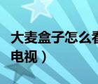 大麥盒子怎么看電視臺節(jié)目（大麥盒子怎么看電視）