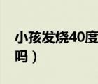 小孩發(fā)燒40度要緊嗎（兒童發(fā)燒40度有危險嗎）