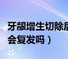 牙齦增生切除后能恢復(fù)原樣嗎（牙齦增生切除會(huì)復(fù)發(fā)嗎）