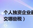 個(gè)人獨(dú)資企業(yè)最新稅收政策（個(gè)人獨(dú)資企業(yè)要交哪些稅）