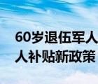 60歲退伍軍人補(bǔ)貼新政策解讀（60歲退伍軍人補(bǔ)貼新政策）