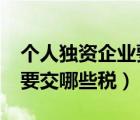 個(gè)人獨(dú)資企業(yè)要交哪些稅嗎?（個(gè)人獨(dú)資企業(yè)要交哪些稅）