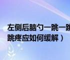 左側(cè)后腦勺一跳一跳疼應(yīng)如何緩解一下（左側(cè)后腦勺一跳一跳疼應(yīng)如何緩解）