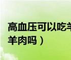 高血壓可以吃羊肉嗎羊肉湯嗎（高血壓可以吃羊肉嗎）
