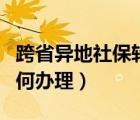 跨省異地社保轉(zhuǎn)移如何辦理（異地社保轉(zhuǎn)移如何辦理）