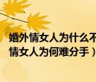 婚外情女人為什么不愿意分手（婚外情人為什么難分手 婚外情女人為何難分手）