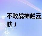 不敗戰(zhàn)神趙云皮膚特效lol（不敗戰(zhàn)神趙云皮膚）