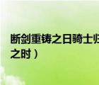 斷劍重鑄之日騎士歸來(lái)之時(shí)下一句（斷劍重鑄之日其勢(shì)歸來(lái)之時(shí)）