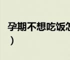 孕期不想吃飯?jiān)趺崔k呀（孕期不想吃飯?jiān)趺崔k）