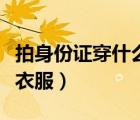 拍身份證穿什么衣服顯臉小（拍身份證穿什么衣服）