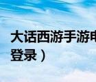 大話西游手游電腦登錄不（大話西游手游電腦登錄）
