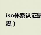 iso體系認證是什么意思（體系認證是什么意思）