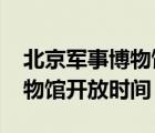 北京軍事博物館開放時間2021（北京軍事博物館開放時間）