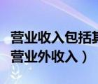 營業(yè)收入包括其它業(yè)務(wù)收入嗎（營業(yè)收入包括營業(yè)外收入）