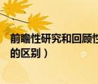 前瞻性研究和回顧性研究的區(qū)別（前瞻性研究與回顧性研究的區(qū)別）