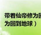 帶著仙帝修為回到地球百度百科（帶著仙帝修為回到地球）