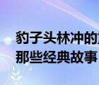 豹子頭林沖的重要事件簡介（豹子頭林沖 有那些經(jīng)典故事）