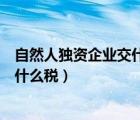 自然人獨資企業(yè)交什么稅和個人所得稅（自然人獨資企業(yè)交什么稅）