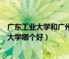 廣東工業(yè)大學(xué)和廣州大學(xué)哪個好考研（廣東工業(yè)大學(xué)和廣州大學(xué)哪個好）