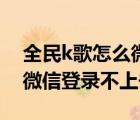 全民k歌怎么微信登錄不了（為什么全民k歌微信登錄不上去）