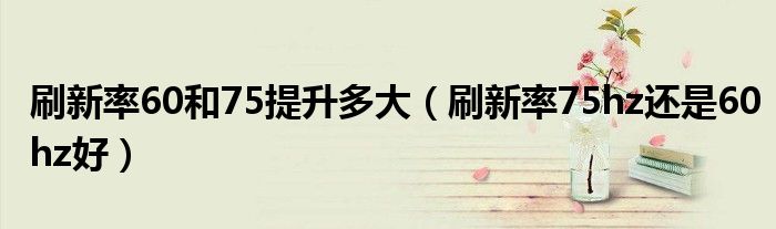 刷新率60和75提升多大（刷新率75hz還是60hz好）