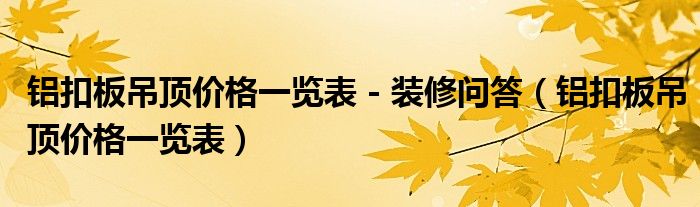 鋁扣板吊頂價(jià)格一覽表 - 裝修問(wèn)答（鋁扣板吊頂價(jià)格一覽表）