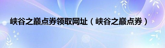 峽谷之巔點(diǎn)券領(lǐng)取網(wǎng)址（峽谷之巔點(diǎn)券）