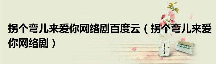 拐個彎兒來愛你網(wǎng)絡(luò)劇百度云（拐個彎兒來愛你網(wǎng)絡(luò)?。? />
                                         </a>
                                    </div>
                                 <div   id=