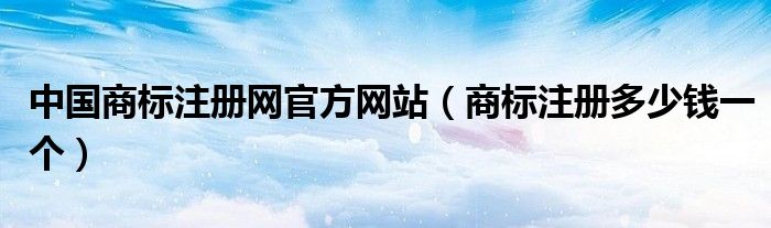 中國商標(biāo)注冊網(wǎng)官方網(wǎng)站（商標(biāo)注冊多少錢一個(gè)）