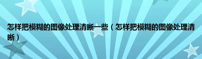 怎樣把模糊的圖像處理清晰一些（怎樣把模糊的圖像處理清晰）