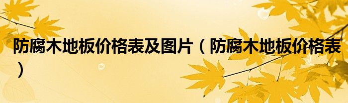 防腐木地板價(jià)格表及圖片（防腐木地板價(jià)格表）